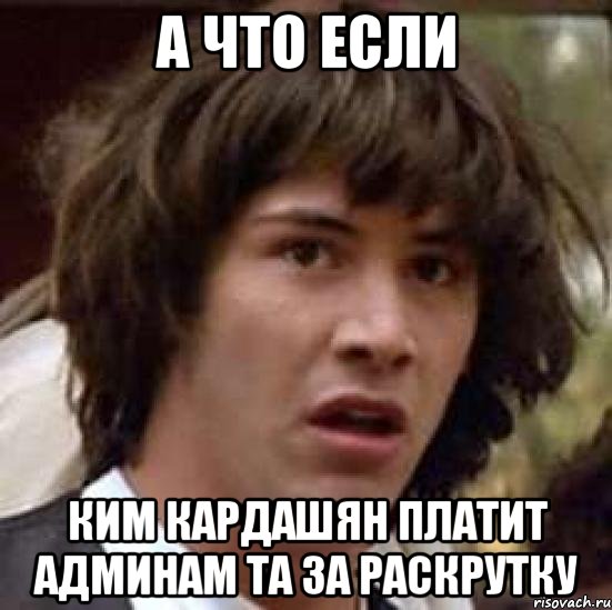 а что если ким кардашян платит админам ТА за раскрутку, Мем А что если (Киану Ривз)