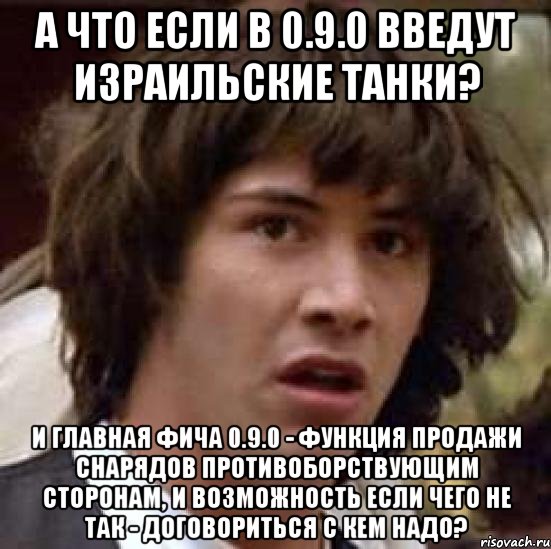 А что если в 0.9.0 введут израильские танки? И главная фича 0.9.0 - функция продажи снарядов противоборствующим сторонам, и возможность если чего не так - договориться с кем надо?, Мем А что если (Киану Ривз)