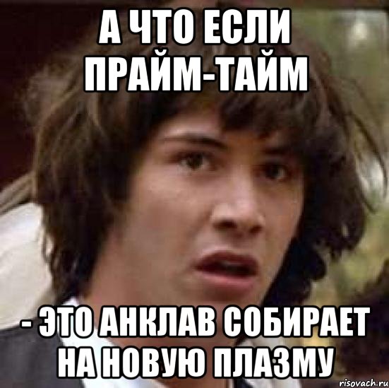 А ЧТО ЕСЛИ ПРАЙМ-ТАЙМ - ЭТО АНКЛАВ СОБИРАЕТ НА НОВУЮ ПЛАЗМУ, Мем А что если (Киану Ривз)