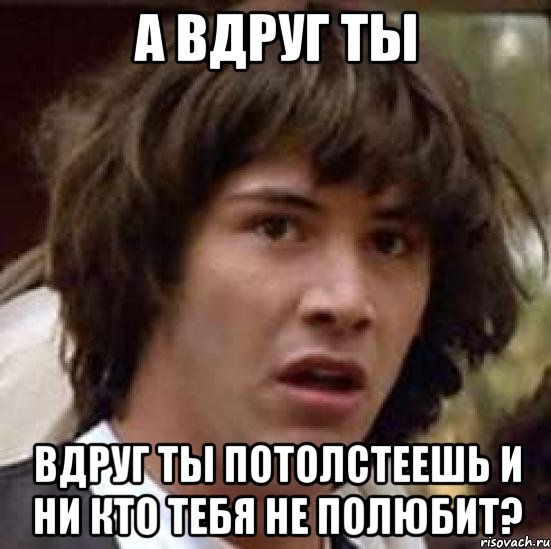 а вдруг ты вдруг ты потолстеешь и ни кто тебя не полюбит?, Мем А что если (Киану Ривз)