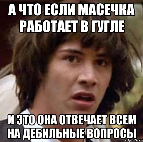 А что если масечка работает в гугле и это она отвечает всем на дебильные вопросы, Мем А что если (Киану Ривз)