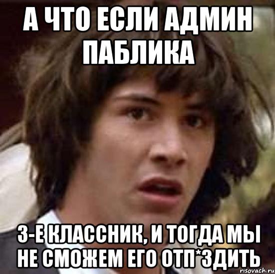 А что если админ паблика 3-е классник, и тогда мы не сможем его отп*здить, Мем А что если (Киану Ривз)