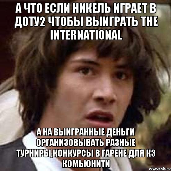 А что если никель играет в доту2 чтобы выиграть The International а на выигранные деньги организовывать разные турниры,конкурсы в гарене для Кз комьюнити, Мем А что если (Киану Ривз)