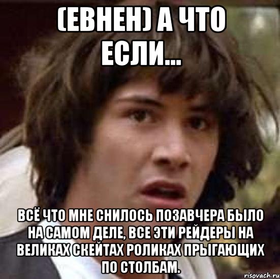 (евнен) А что если... Всё что мне снилось позавчера было на самом деле, все эти рейдеры на великах скейтах роликах прыгающих по столбам., Мем А что если (Киану Ривз)