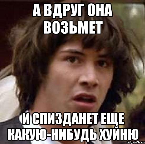 а вдруг она возьмет и спизданет еще какую-нибудь хуйню, Мем А что если (Киану Ривз)