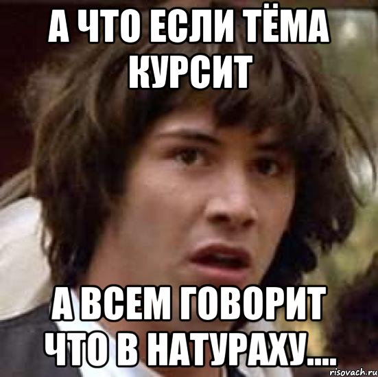 а что если тёма курсит а всем говорит что в натураху...., Мем А что если (Киану Ривз)