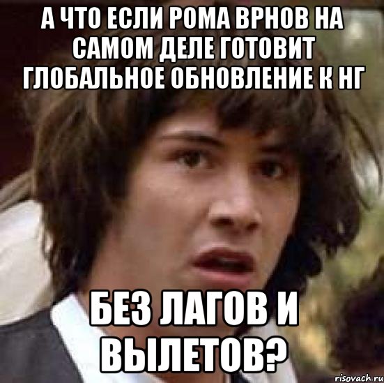 А что если Рома Врнов на самом деле готовит глобальное обновление к НГ без лагов и вылетов?, Мем А что если (Киану Ривз)