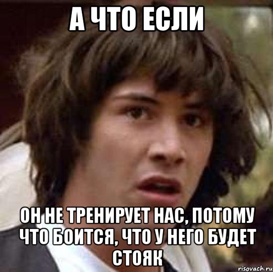 А ЧТО ЕСЛИ ОН НЕ ТРЕНИРУЕТ НАС, ПОТОМУ ЧТО БОИТСЯ, ЧТО У НЕГО БУДЕТ СТОЯК, Мем А что если (Киану Ривз)