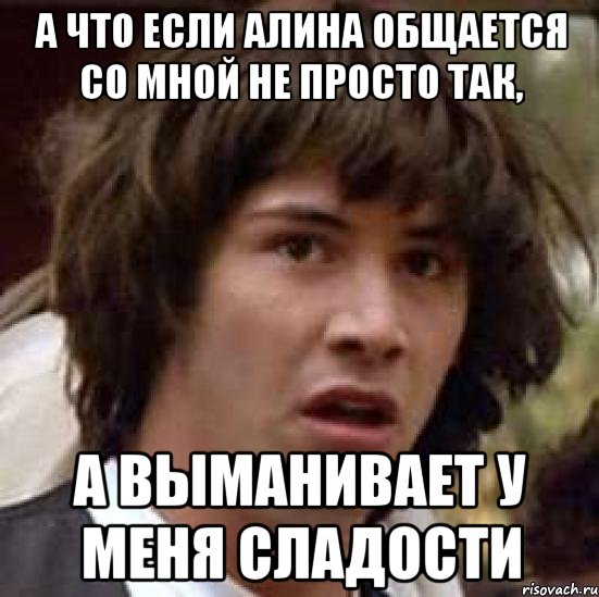 А что если Алина общается со мной не просто так, а выманивает у меня сладости, Мем А что если (Киану Ривз)