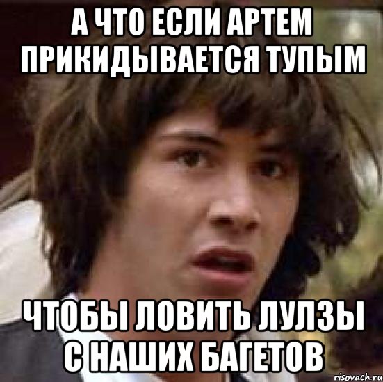 А ЧТО ЕСЛИ АРТЕМ ПРИКИДЫВАЕТСЯ ТУПЫМ ЧТОБЫ ЛОВИТЬ ЛУЛЗЫ С НАШИХ БАГЕТОВ, Мем А что если (Киану Ривз)