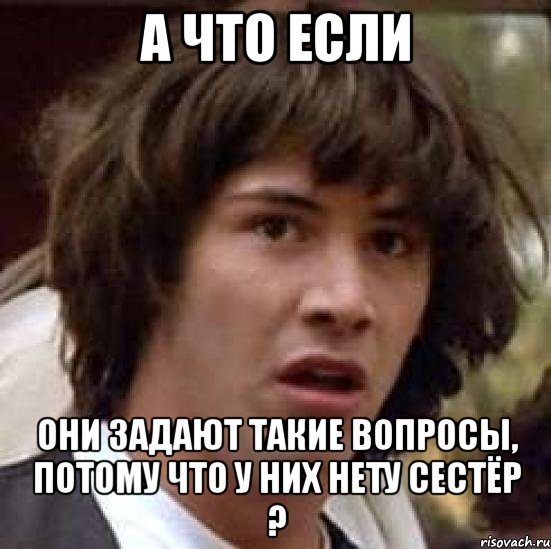 а что если они задают такие вопросы, потому что у них нету сестёр ?, Мем А что если (Киану Ривз)