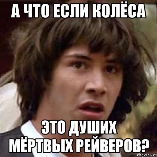 А ЧТО ЕСЛИ КОЛЁСА ЭТО ДУШИХ МЁРТВЫХ РЕЙВЕРОВ?, Мем А что если (Киану Ривз)