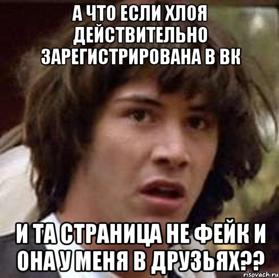 А ЧТО ЕСЛИ ХЛОЯ ДЕЙСТВИТЕЛЬНО ЗАРЕГИСТРИРОВАНА В ВК И ТА СТРАНИЦА НЕ ФЕЙК И ОНА У МЕНЯ В ДРУЗЬЯХ??, Мем А что если (Киану Ривз)