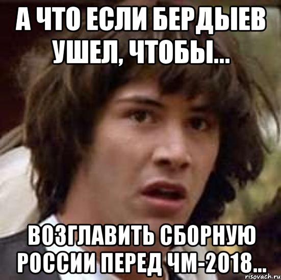 А что если Бердыев ушел, чтобы... возглавить сборную России перед ЧМ-2018..., Мем А что если (Киану Ривз)