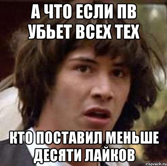 А что если ПВ убьет всех тех Кто поставил меньше десяти лайков, Мем А что если (Киану Ривз)