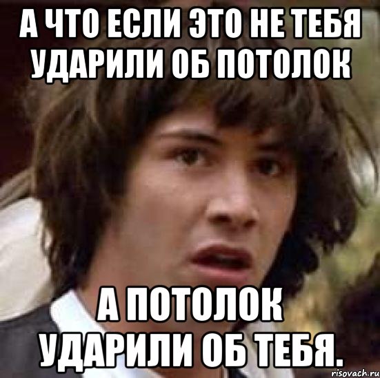 А что если это не тебя ударили об потолок А потолок ударили об тебя., Мем А что если (Киану Ривз)