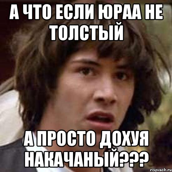 А что если Юраа не толстый а просто дохуя накачаный???, Мем А что если (Киану Ривз)