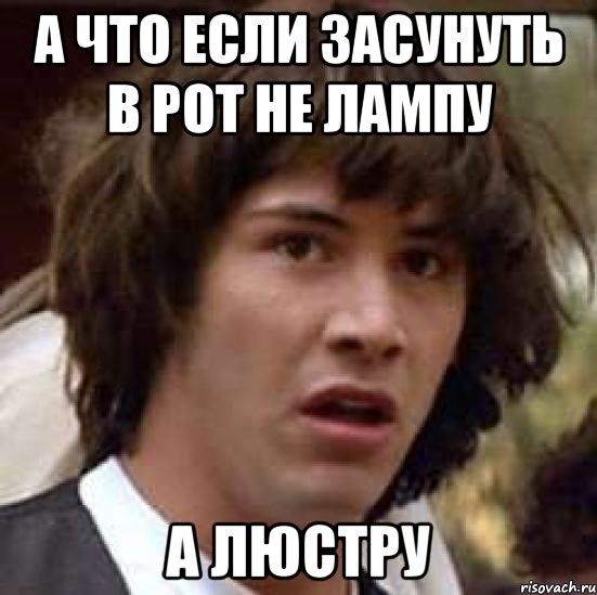 А ЧТО ЕСЛИ ЗАСУНУТЬ В РОТ НЕ ЛАМПУ А ЛЮСТРУ, Мем А что если (Киану Ривз)