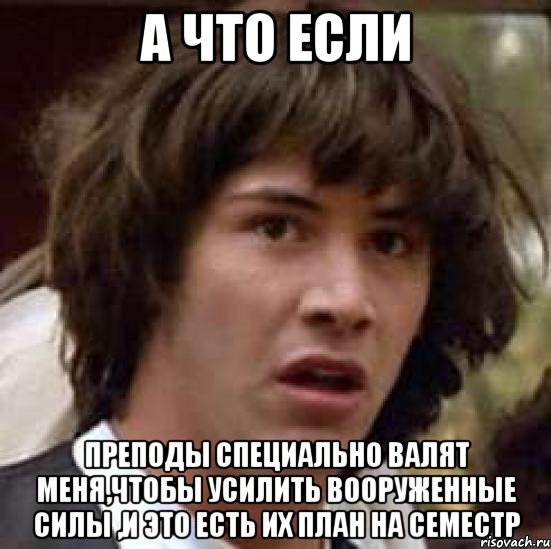 А что если преподы специально валят меня,чтобы усилить вооруженные силы ,и это есть их план на семестр, Мем А что если (Киану Ривз)