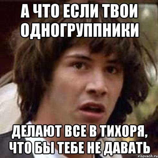 а что если твои одногруппники делают все в тихоря, что бы тебе не давать, Мем А что если (Киану Ривз)