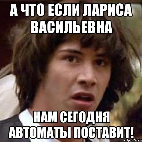 А что если Лариса Васильевна нам сегодня автоматы поставит!, Мем А что если (Киану Ривз)