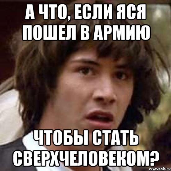 А ЧТО, ЕСЛИ ЯСЯ ПОШЕЛ В АРМИЮ ЧТОБЫ СТАТЬ СВЕРХЧЕЛОВЕКОМ?, Мем А что если (Киану Ривз)