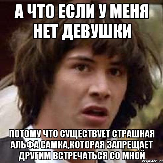 а что если у меня нет девушки потому что существует страшная альфа самка,которая запрещает другим встречаться со мной, Мем А что если (Киану Ривз)