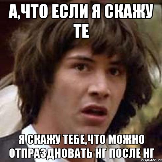 А,что если я скажу те я скажу тебе,что можно отпраздновать НГ после НГ, Мем А что если (Киану Ривз)