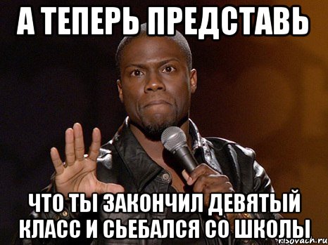 А ТЕПЕРЬ ПРЕДСТАВЬ ЧТО ТЫ ЗАКОНЧИЛ ДЕВЯТЫЙ КЛАСС И СЬЕБАЛСЯ СО ШКОЛЫ, Мем  А теперь представь