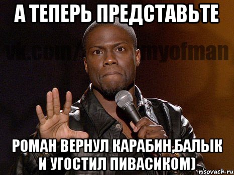 А теперь Представьте Роман вернул карабин,балык и угостил пивасиком), Мем  А теперь представь