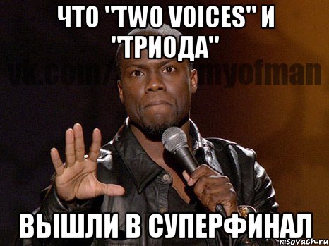 Что "two voices" и "Триода" Вышли в суперфинал, Мем  А теперь представь