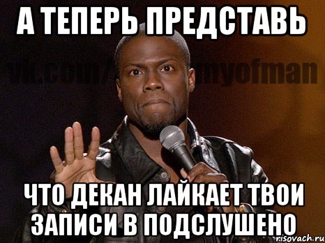 А ТЕПЕРЬ ПРЕДСТАВЬ ЧТО ДЕКАН ЛАЙКАЕТ ТВОИ ЗАПИСИ В ПОДСЛУШЕНО, Мем  А теперь представь