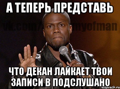 А ТЕПЕРЬ ПРЕДСТАВЬ ЧТО ДЕКАН ЛАЙКАЕТ ТВОИ ЗАПИСИ В ПОДСЛУШАНО, Мем  А теперь представь