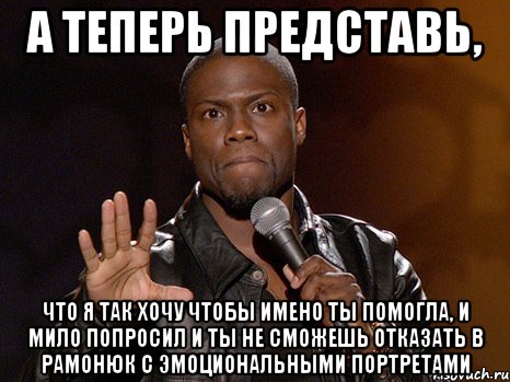 а теперь представь, что я так хочу чтобы имено ты помогла, и мило попросил и ты не сможешь отказать в рамонюк с эмоциональными портретами, Мем  А теперь представь