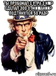 Ты пробежал с утра 3 км? Сделал 300 отжиманий? Подтянулся 50 раз? , Мем а ты