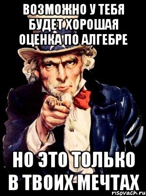 Возможно у тебя будет хорошая оценка по алгебре но это только в твоих мечтах, Мем а ты