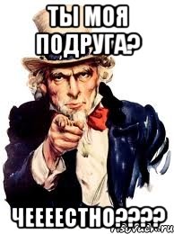 ты моя подруга? чеееестно????