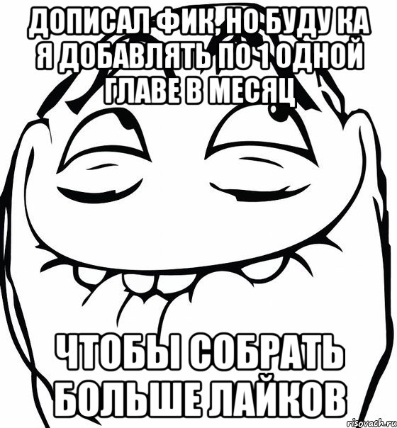 Дописал фик, но буду ка я добавлять по 1 одной главе в месяц чтобы собрать больше лайков, Мем  аааа