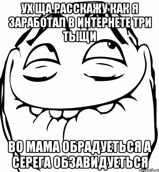 ух ща расскажу как я заработал в интернете три тыщи во мама обрадуеться а серега обзавидуеться, Мем  аааа