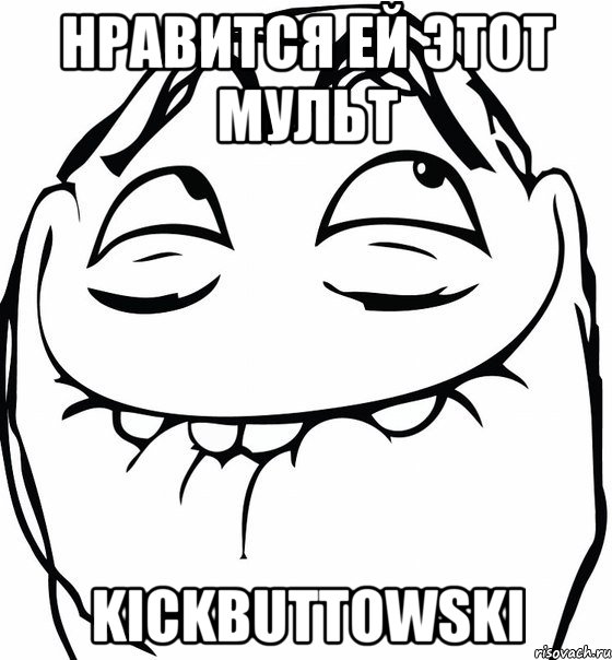 НРАВИТСЯ ЕЙ ЭТОТ МУЛЬТ KickButtowski, Мем  аааа