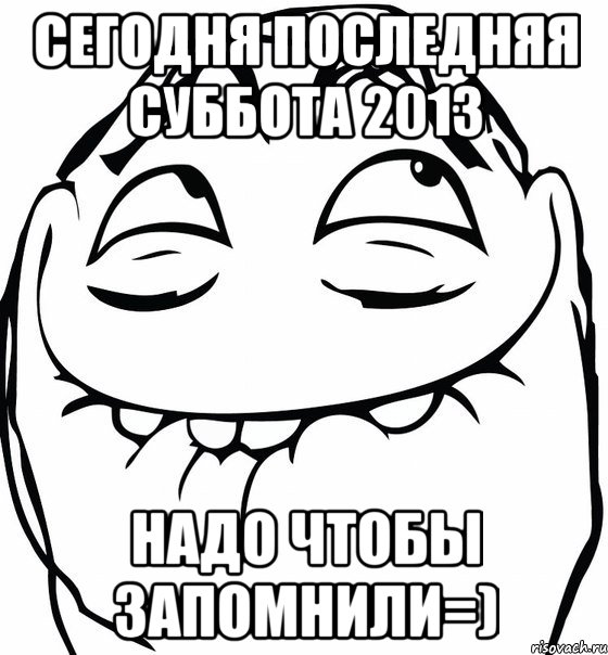 Сегодня последняя суббота 2013 Надо чтобы запомнили=), Мем  аааа