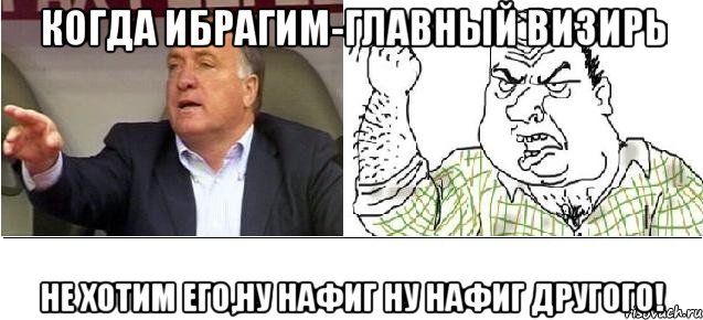 КОГДА ИБРАГИМ-ГЛАВНЫЙ ВИЗИРЬ НЕ ХОТИМ ЕГО,НУ НАФИг НУ НАФИГ ДРУГОГО!, Мем адвокат блеать