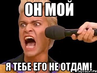 он мой я тебе его не отдам!