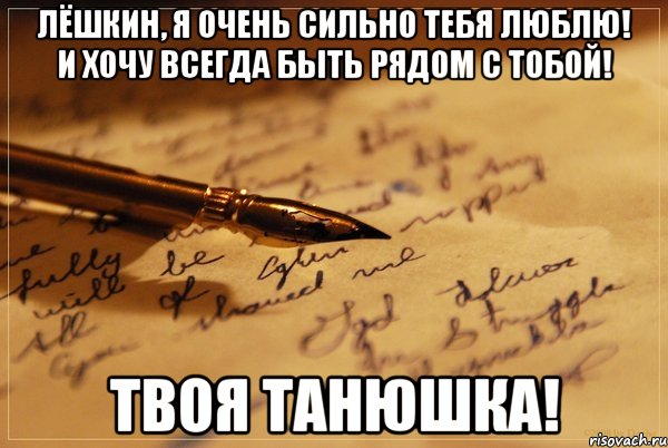 ЛЁШКИН, Я ОЧЕНЬ СИЛЬНО ТЕБЯ ЛЮБЛЮ! И ХОЧУ ВСЕГДА БЫТЬ РЯДОМ С ТОБОЙ! ТВОЯ ТАНЮШКА!, Мем аффтарское