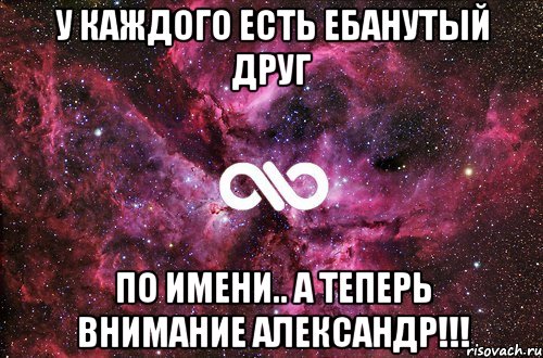 У КАЖДОГО ЕСТЬ ЕБАНУТЫЙ ДРУГ ПО ИМЕНИ.. А ТЕПЕРЬ ВНИМАНИЕ АЛЕКСАНДР!!!, Мем офигенно