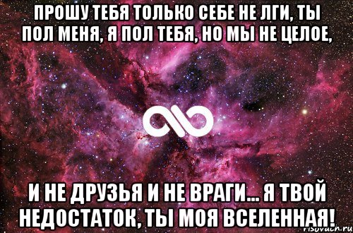 Прошу тебя только себе не лги, Ты пол меня, я пол тебя, но мы не целое, И не друзья и не враги... Я твой недостаток, Ты Моя Вселенная!