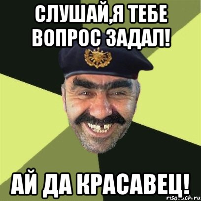 Слушай,я тебе вопрос задал! Ай да красавец!