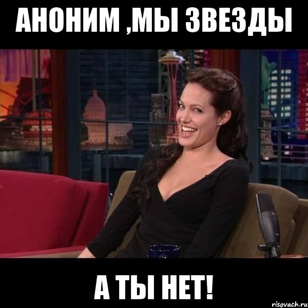 Аноним ,Мы звезды А ты нет!