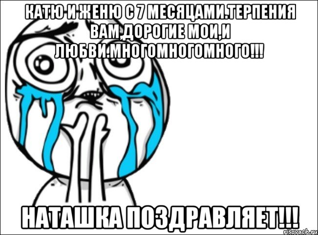 Катю и Женю с 7 месяцами.Терпения вам,дорогие мои,и любви.Многомногомного!!! Наташка поздравляет!!!, Мем Это самый