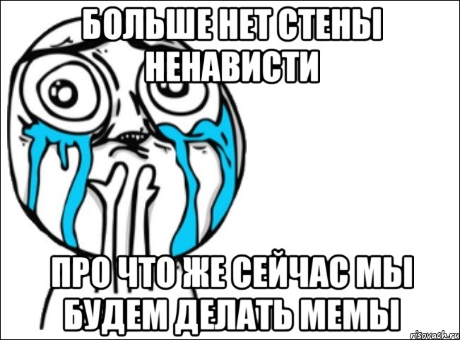 Больше нет Стены Ненависти про что же сейчас мы будем делать мемы, Мем Это самый